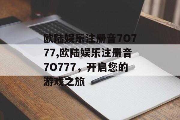 欧陆娱乐注册音7O777,欧陆娱乐注册音7O777，开启您的游戏之旅