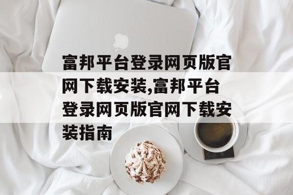 富邦平台登录网页版官网下载安装,富邦平台登录网页版官网下载安装指南