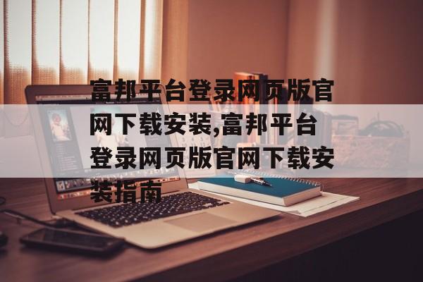 富邦平台登录网页版官网下载安装,富邦平台登录网页版官网下载安装指南