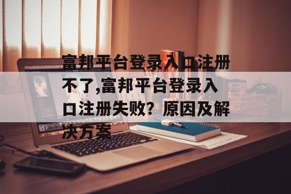 富邦平台登录入口注册不了,富邦平台登录入口注册失败？原因及解决方案 天富招聘