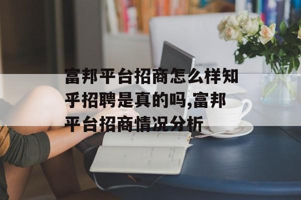 富邦平台招商怎么样知乎招聘是真的吗,富邦平台招商情况分析