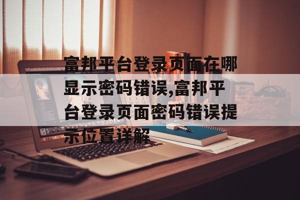 富邦平台登录页面在哪显示密码错误,富邦平台登录页面密码错误提示位置详解 天富注册