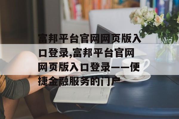 富邦平台官网网页版入口登录,富邦平台官网网页版入口登录——便捷金融服务的门户 天富资讯