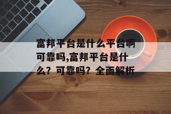 富邦平台是什么平台啊可靠吗,富邦平台是什么？可靠吗？全面解析 天富官网