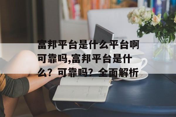 富邦平台是什么平台啊可靠吗,富邦平台是什么？可靠吗？全面解析