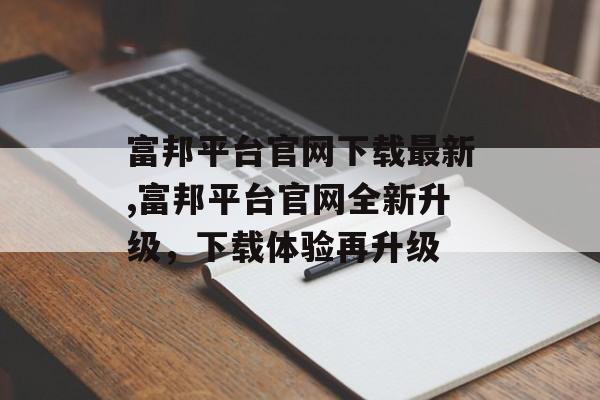 富邦平台官网下载最新,富邦平台官网全新升级，下载体验再升级 天富官网