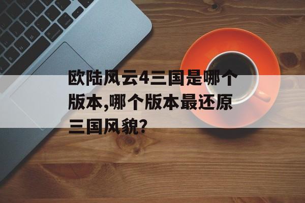 欧陆风云4三国是哪个版本,哪个版本最还原三国风貌？ 天富平台