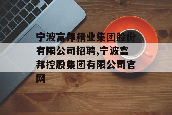 宁波富邦精业集团股份有限公司招聘,宁波富邦控股集团有限公司官网 天富官网