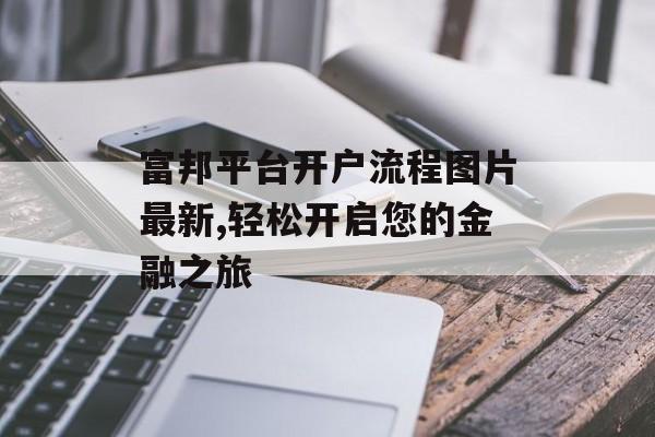 富邦平台开户流程图片最新,轻松开启您的金融之旅 天富招聘