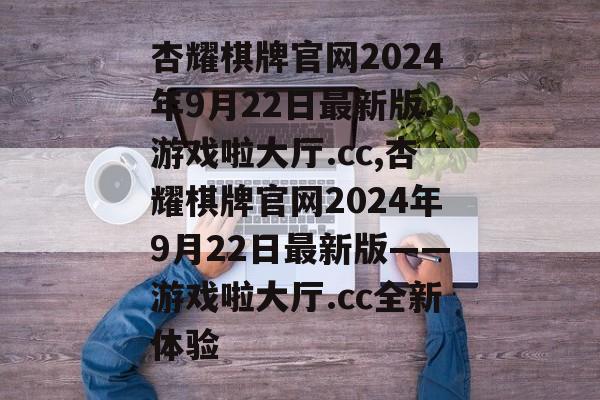 杏耀棋牌官网2024年9月22日最新版.游戏啦大厅.cc,杏耀棋牌官网2024年9月22日最新版——游戏啦大厅.cc全新体验