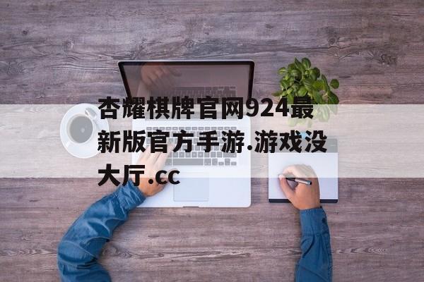 杏耀棋牌官网924最新版官方手游.游戏没大厅.cc 天富官网