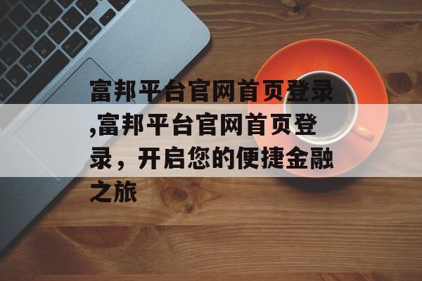 富邦平台官网首页登录,富邦平台官网首页登录，开启您的便捷金融之旅