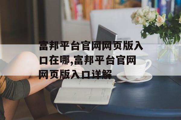 富邦平台官网网页版入口在哪,富邦平台官网网页版入口详解 天富资讯