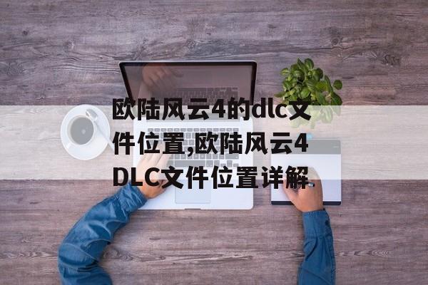 欧陆风云4的dlc文件位置,欧陆风云4 DLC文件位置详解