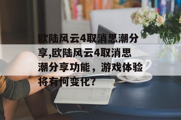 欧陆风云4取消思潮分享,欧陆风云4取消思潮分享功能，游戏体验将有何变化？ 天富平台