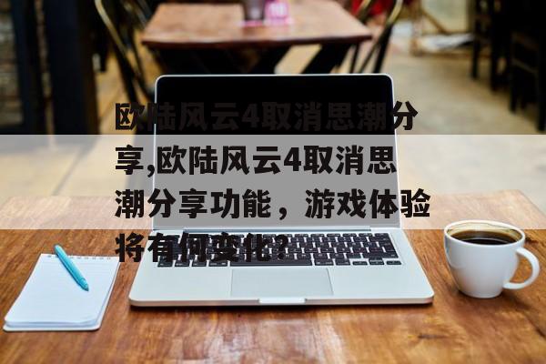 欧陆风云4取消思潮分享,欧陆风云4取消思潮分享功能，游戏体验将有何变化？ 天富平台