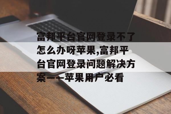 富邦平台官网登录不了怎么办呀苹果,富邦平台官网登录问题解决方案——苹果用户必看 天富注册