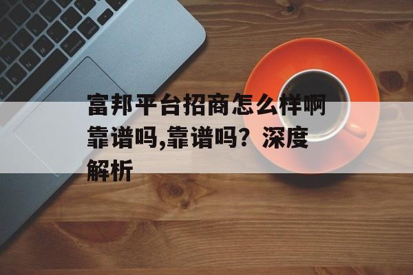 富邦平台招商怎么样啊靠谱吗,靠谱吗？深度解析