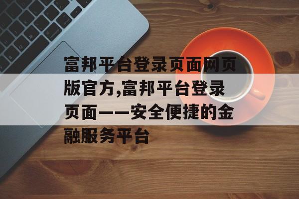 富邦平台登录页面网页版官方,富邦平台登录页面——安全便捷的金融服务平台 天富资讯