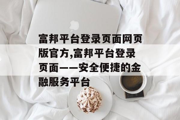 富邦平台登录页面网页版官方,富邦平台登录页面——安全便捷的金融服务平台 天富资讯