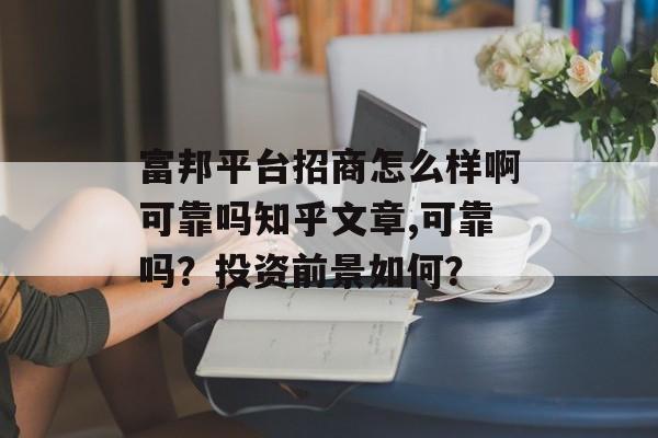 富邦平台招商怎么样啊可靠吗知乎文章,可靠吗？投资前景如何？ 天富招聘