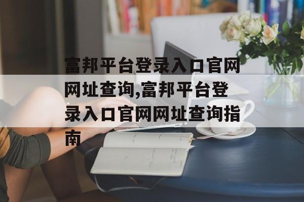 富邦平台登录入口官网网址查询,富邦平台登录入口官网网址查询指南