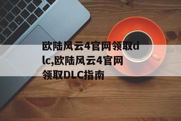 欧陆风云4官网领取dlc,欧陆风云4官网领取DLC指南 天富平台