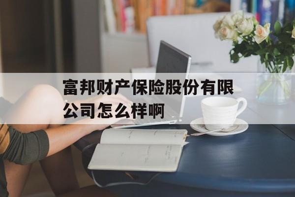 富邦财产保险股份有限公司怎么样啊 天富招聘