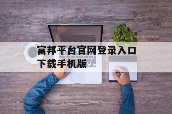 富邦平台官网登录入口下载手机版