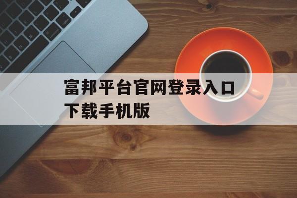 富邦平台官网登录入口下载手机版 天富官网