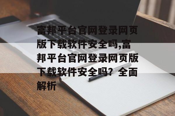 富邦平台官网登录网页版下载软件安全吗,富邦平台官网登录网页版下载软件安全吗？全面解析 天富注册