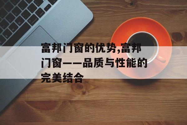 富邦门窗的优势,富邦门窗——品质与性能的完美结合