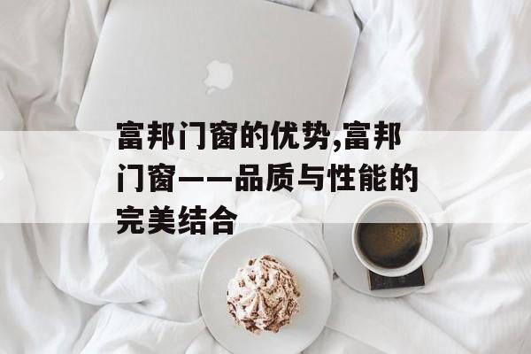 富邦门窗的优势,富邦门窗——品质与性能的完美结合 天富官网