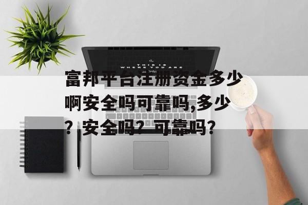 富邦平台注册资金多少啊安全吗可靠吗,多少？安全吗？可靠吗？