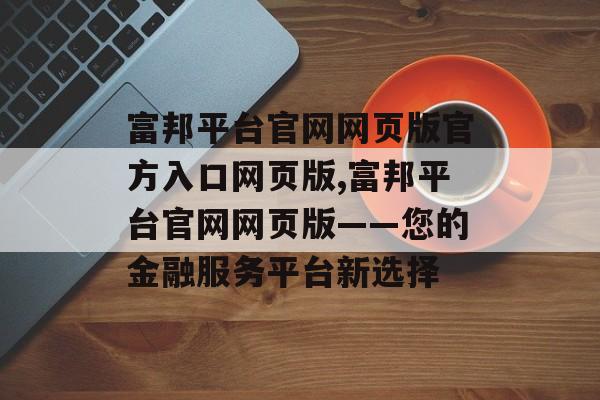 富邦平台官网网页版官方入口网页版,富邦平台官网网页版——您的金融服务平台新选择