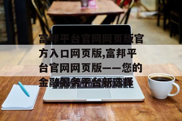 富邦平台官网网页版官方入口网页版,富邦平台官网网页版——您的金融服务平台新选择