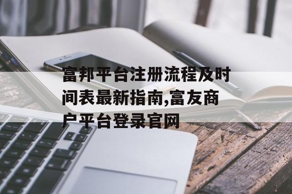 富邦平台注册流程及时间表最新指南,富友商户平台登录官网 天富资讯