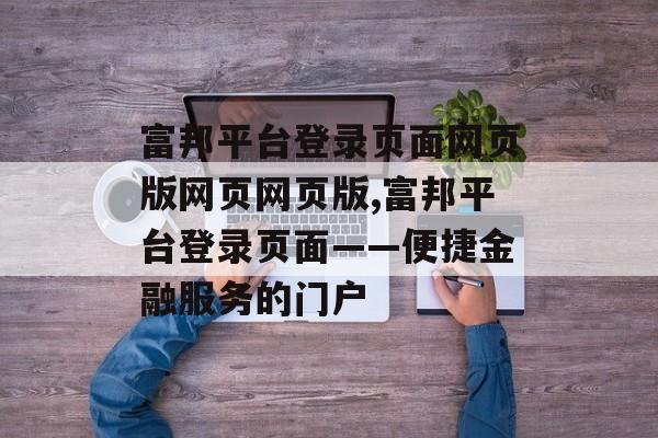 富邦平台登录页面网页版网页网页版,富邦平台登录页面——便捷金融服务的门户 天富注册