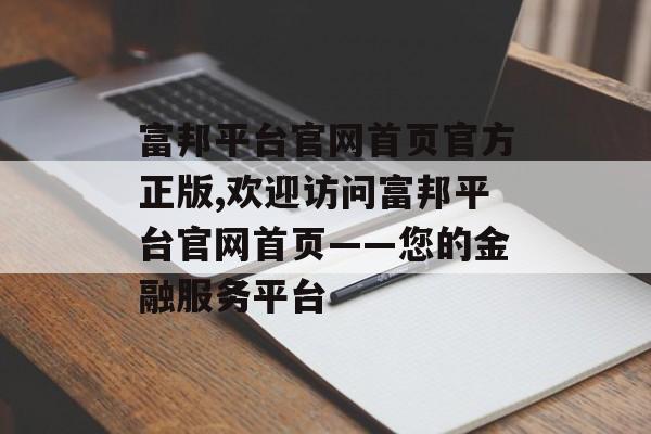 富邦平台官网首页官方正版,欢迎访问富邦平台官网首页——您的金融服务平台 天富资讯